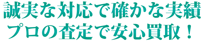 誠実な対応で確かな実績 プロの査定で安心買取！